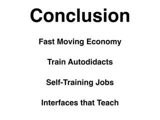 Conclusion
Fast Moving Economy
Train Autodidacts
Self-Training Jobs
Interfaces that Teach
 
