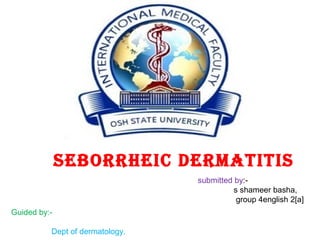 Seborrheic dermatitiS
submitted by:-
s shameer basha,
group 4english 2[a]
Guided by:-
Dept of dermatology.
 