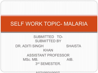 SUBMITTED TO-
SUBMITTED BY
DR. ADITI SINGH SHAISTA
KHAN
ASSISTANT PROFESSOR
MSc. MB. AIB.
3rd SEMESTER.
SELF WORK TOPIC- MALARIA
 
