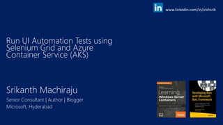 Srikanth Machiraju
Senior Consultant | Author | Blogger
Microsoft, Hyderabad
Run UI Automation Tests using
Selenium Grid and Azure
Container Service (AKS)
www.linkedin.com/in/vishsrik
 