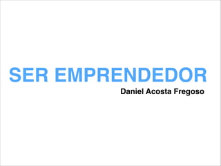 SER EMPRENDEDOR
Daniel Acosta Fregoso
 