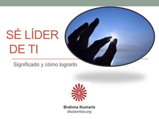 SÉ LÍDER
DE TI
Significado y cómo lograrlo
Brahma Kumaris
bkcolombia.org
 