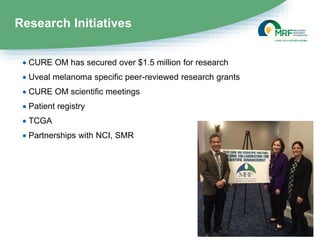Research Initiatives
 CURE OM has secured over $1.5 million for research
 Uveal melanoma specific peer-reviewed research grants
 CURE OM scientific meetings
 Patient registry
 TCGA
 Partnerships with NCI, SMR
 