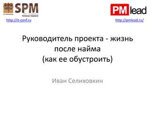 http://it-conf.ru                     http://pmlead.ru/




          Руководитель проекта - жизнь
                  после найма
               (как ее обустроить)

                    Иван Селиховкин
 
