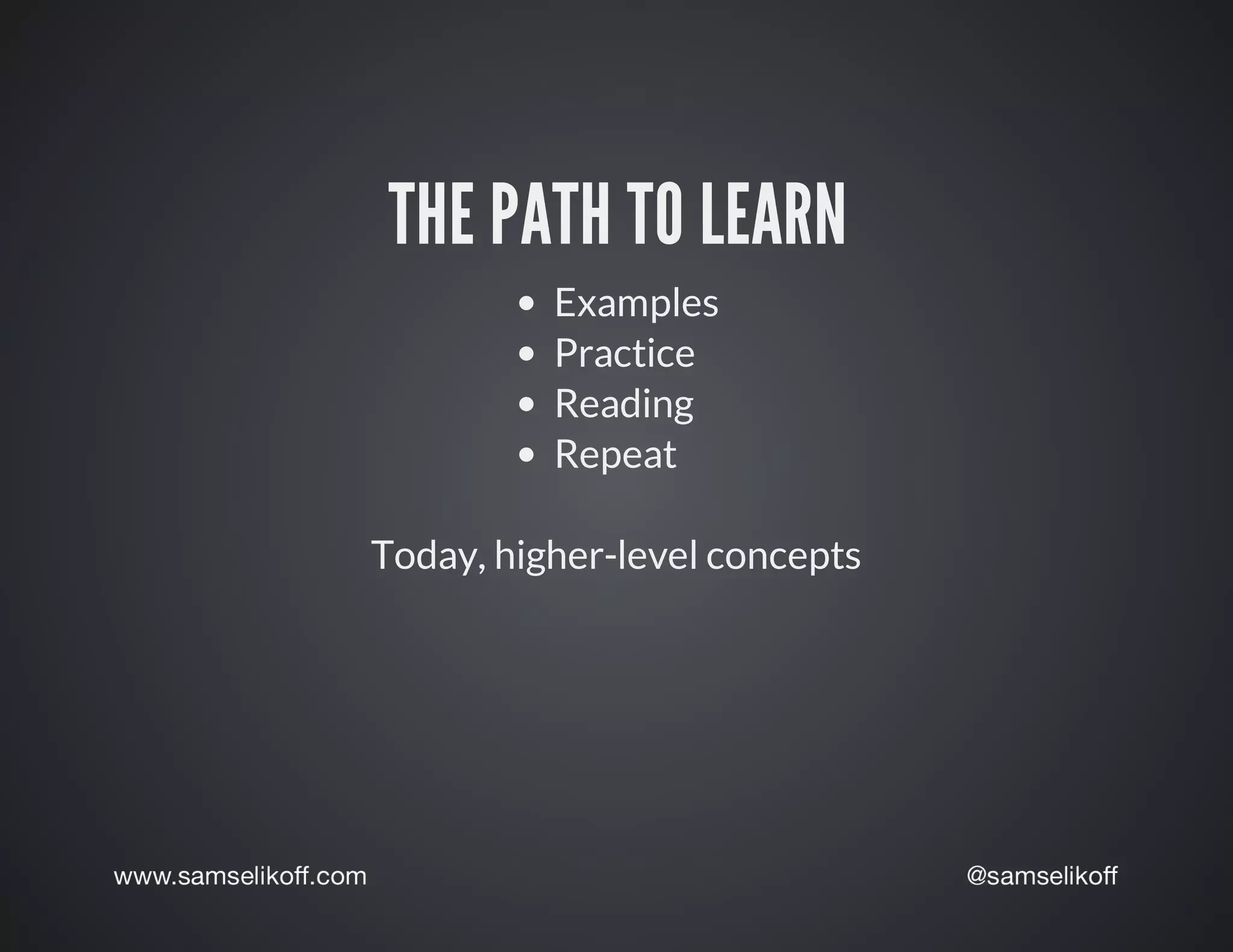 THE	PATH	TO	LEARN
Examples
Practice
Reading
Repeat
Today,	higher-level	concepts
 
