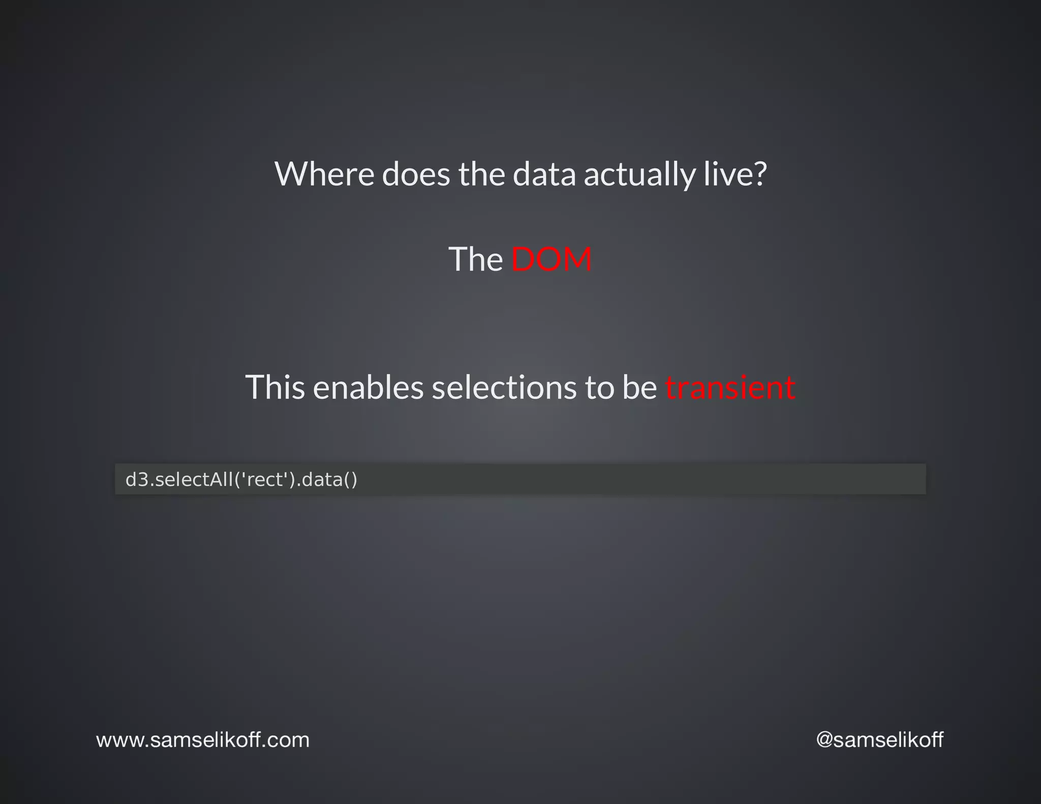 Where	does	the	data	actually	live?
The	DOM
This	enables	selections	to	be	transient
	d3.selectAll('rect').data()
 
