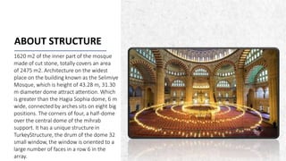 ALPINE SKI HOUSE
ABOUT STRUCTURE
1620 m2 of the inner part of the mosque
made ​​of cut stone, totally covers an area
of ​​2475 m2. Architecture on the widest
place on the building known as the Selimiye
Mosque, which is height of 43.28 m, 31.30
m diameter dome attract attention. Which
is greater than the Hagia Sophia dome, 6 m
wide, connected by arches sits on eight big
positions. The corners of four, a half-dome
over the central dome of the mihrab
support. It has a unique structure in
TurkeyStructure, the drum of the dome 32
small window, the window is oriented to a
large number of faces in a row 6 in the
array.
 