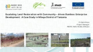 Escalating Land Restoration with Community– driven Bamboo Enterprise
Development: A Case Study in Mbeya District of Tanzania
Dr.Selim Reza
Project Manager
INBAR, Addis Ababa, Ethiopia
 