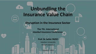 Unbundling the
Insurance Value Chain
Disruption in the Insurance Sector
The 7th. International
Istanbul Insurance Conference
Prof. Dr. Selim YAZICI
Istanbul University
FinTech Istanbul
October 6, 2016
 