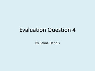 Evaluation Question 4
By Selina Dennis
 