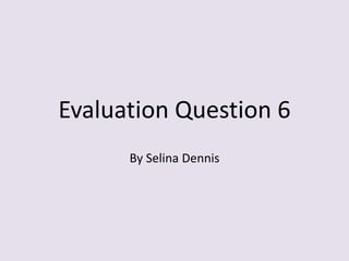 Evaluation Question 6
By Selina Dennis
 