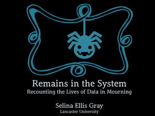Remains in the System
Recounting the Lives of Data in Mourning
Selina Ellis Gray
Lancaster University
U
 