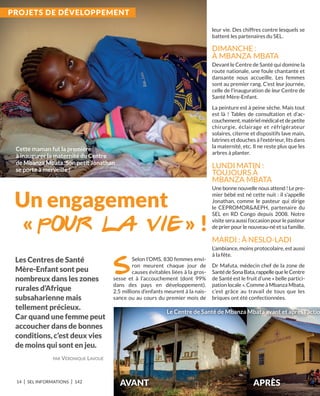 14 I SEL INFORMATIONS I 142
Selon l’OMS, 830 femmes envi-
ron meurent chaque jour de
causes évitables liées à la gros-
sesse et à l’accouchement (dont 99%
dans des pays en développement).
2.5 millions d’enfants meurent à la nais-
sance ou au cours du premier mois de
leur vie. Des chiffres contre lesquels se
battent les partenaires du SEL.
DIMANCHE :
À MBANZA MBATA
Devant le Centre de Santé qui domine la
route nationale, une foule chantante et
dansante nous accueille. Les femmes
sont au premier rang. C’est leur journée,
celle de l’inauguration de leur Centre de
Santé Mère-Enfant.
La peinture est à peine sèche. Mais tout
est là  ! Tables de consultation et d’ac-
couchement,matérielmédicaletdepetite
chirurgie, éclairage et réfrigérateur
solaires, citerne et dispositifs lave main,
latrines et douches à l’extérieur, lits dans
la maternité, etc. Il ne reste plus que les
arbres à planter.
LUNDI MATIN :
TOUJOURS À
MBANZA MBATA
Une bonne nouvelle nous attend ! Le pre-
mier bébé est né cette nuit : il s’appelle
Jonathan, comme le pasteur qui dirige
le CEPROMOR&AEPH, partenaire du
SEL en RD Congo depuis 2008. Notre
visite sera aussi l’occasion pour le pasteur
de prier pour le nouveau-né et sa famille.
MARDI : À NESLO-LADI
L’ambiance, moins protocolaire, est aussi
à la fête.
Dr Mafuta, médecin chef de la zone de
SantédeSonaBata,rappellequeleCentre
de Santé est le fruit d’une « belle partici-
pation locale ». Comme à Mbanza Mbata,
c’est grâce au travail de tous que les
briques ont été confectionnées.
Les Centres de Santé
Mère-Enfant sont peu
nombreux dans les zones
rurales d’afrique
subsaharienne mais
tellement précieux.
Car quand une femme peut
accoucher dans de bonnes
conditions, c’est deux vies
de moins qui sont en jeu.
Le Centre de Santé de Mbanza Mbata avant et après l’actio
avant aPrèS
PAR VÉRONIQUE LAVOUÉ
Cette maman fut la première
à inaugurer la maternité du Centre
de Mbanza Mbata. Son petit Jonathan
se porte à merveille !
ProJEtS DE DévELoPPEMEnt
 