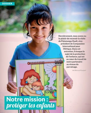 DoSSiEr
Dernièrement, nous avons eu
le plaisir de recevoir la visite
de Palamanga ouali, vice-
président de Compassion
international pour
l’afrique. Dans cet
entretien, il évoque le
sujet de la protection
de l’enfance, qui est
au cœur du travail de
notre partenaire
au niveau du
parrainage.
PAR NICOLAS FOUQUET
notre mission :
protéger les enfants
 