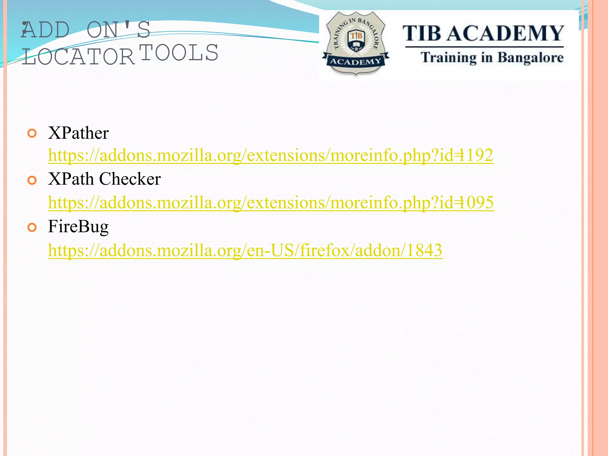 ADD ON'S:
LOCATORTOOLS
XPather
https://addons.mozilla.org/extensions/moreinfo.php?id=1192
XPath Checker
https://addons.mozilla.org/extensions/moreinfo.php?id=1095
FireBug
https://addons.mozilla.org/en-US/firefox/addon/1843



 