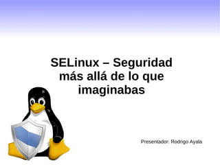 SELinux – Seguridad más allá de lo que imaginabas Presentador: Rodrigo Ayala 