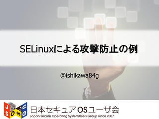 SELinuxによる攻撃防止の例

     @ishikawa84g
 