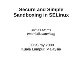 Secure and Simple
Sandboxing in SELinux

       James Morris
     jmorris@namei.org


      FOSS.my 2009
  Kuala Lumpur, Malaysia
 