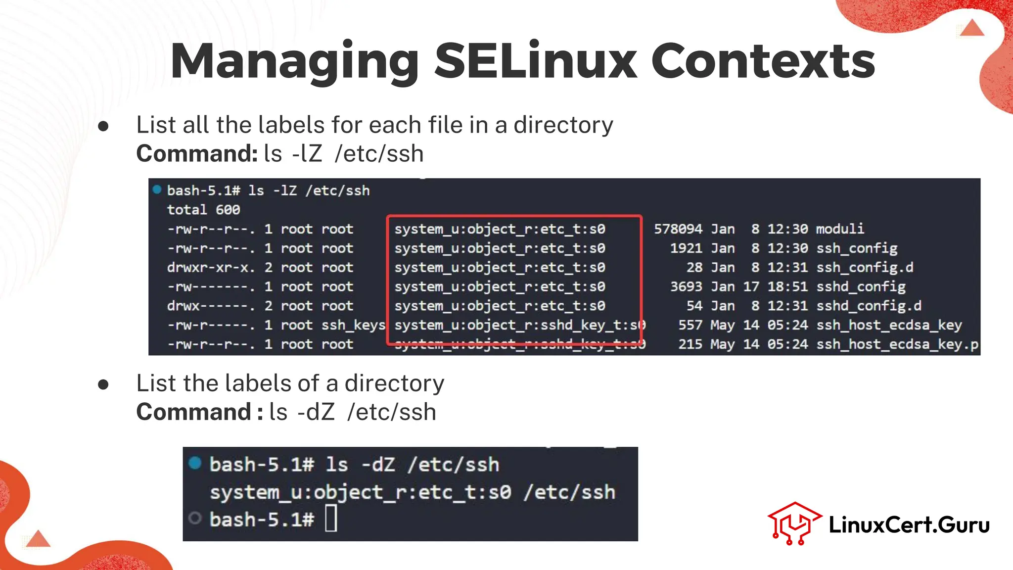 Managing SELinux Contexts
● List all the labels for each ﬁle in a directory
Command: ls -lZ /etc/ssh
● List the labels of a directory
Command : ls -dZ /etc/ssh
 