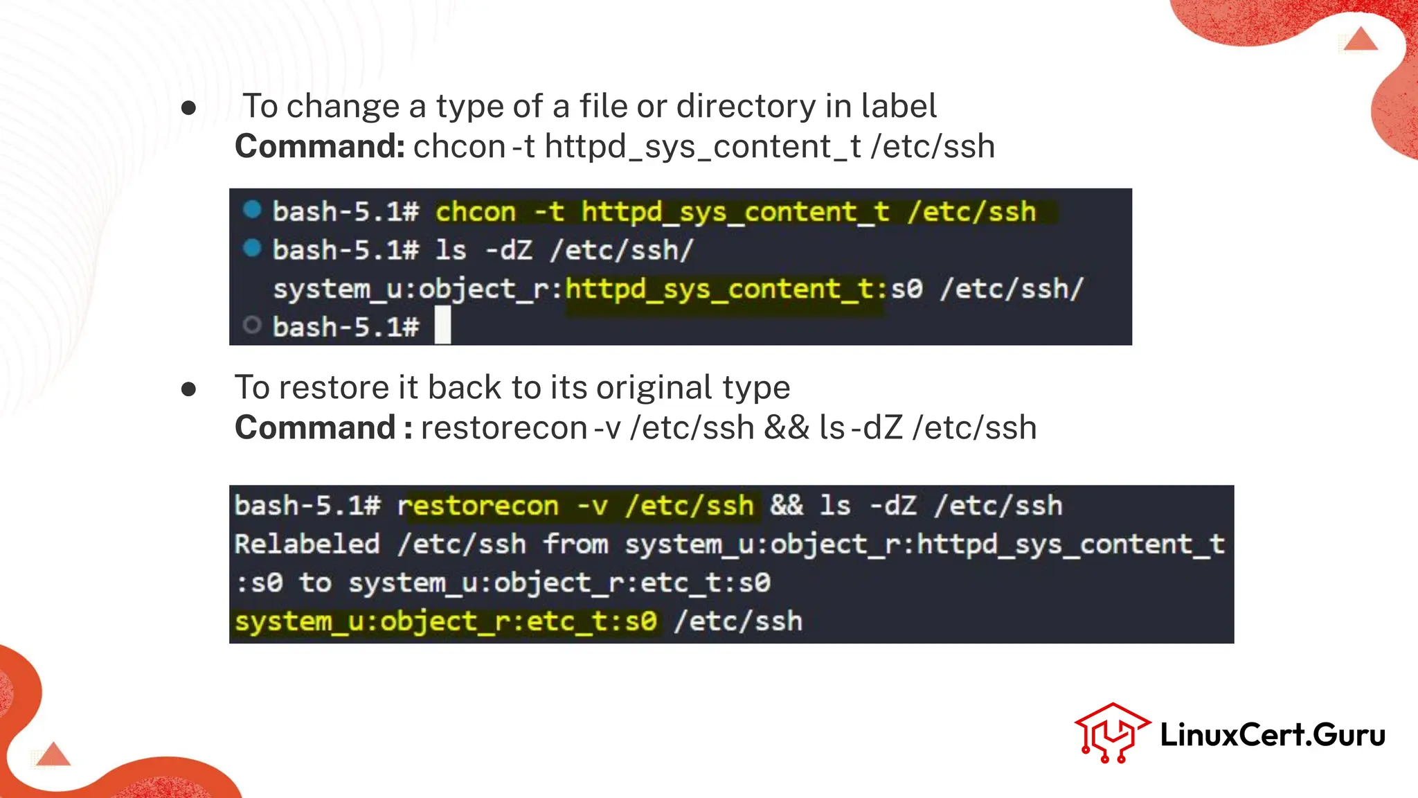 ● To change a type of a ﬁle or directory in label
Command: chcon-t httpd_sys_content_t /etc/ssh
● To restore it back to its original type
Command : restorecon-v /etc/ssh && ls-dZ /etc/ssh
 