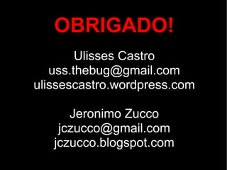OBRIGADO!
        Ulisses Castro
   uss.thebug@gmail.com
ulissescastro.wordpress.com

      Jeronimo Zucco
    jczucco@gmail.com
   jczucco.blogspot.com
 