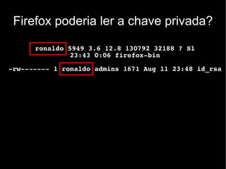 Firefox poderia ler a chave privada?

      ronaldo 5949 3.6 12.8 130792 32188 ? Sl
              23:43 0:06 firefox-bin

-rw------- 1 ronaldo admins 1671 Aug 11 23:48 id_rsa
 