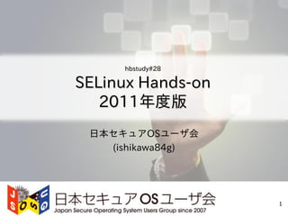 hbstudy#28

SELinux Hands-on
   2011年度版
 日本セキュアOSユーザ会
   (ishikawa84g)




                   1
 