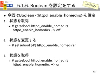 5.1.6. Boolean を設定をする

    今回はBoolean <httpd_enable_homedirs>を設定
1.   状態を取得
        # getsebool httpd_enable_homedirs
  ...