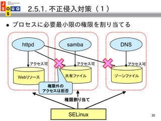 2.5.1. 不正侵入対策（１）

   プロセスに必要最小限の権限を割り当てる


     httpd          samba        DNS


        アクセス可           アクセス可      アクセス...