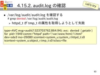 4.15.2. audit.log の確認

   /var/log/audit/audit.log を確認する
    # grep denied /var/log/audit/audit.log
       httpd_t が tmp...