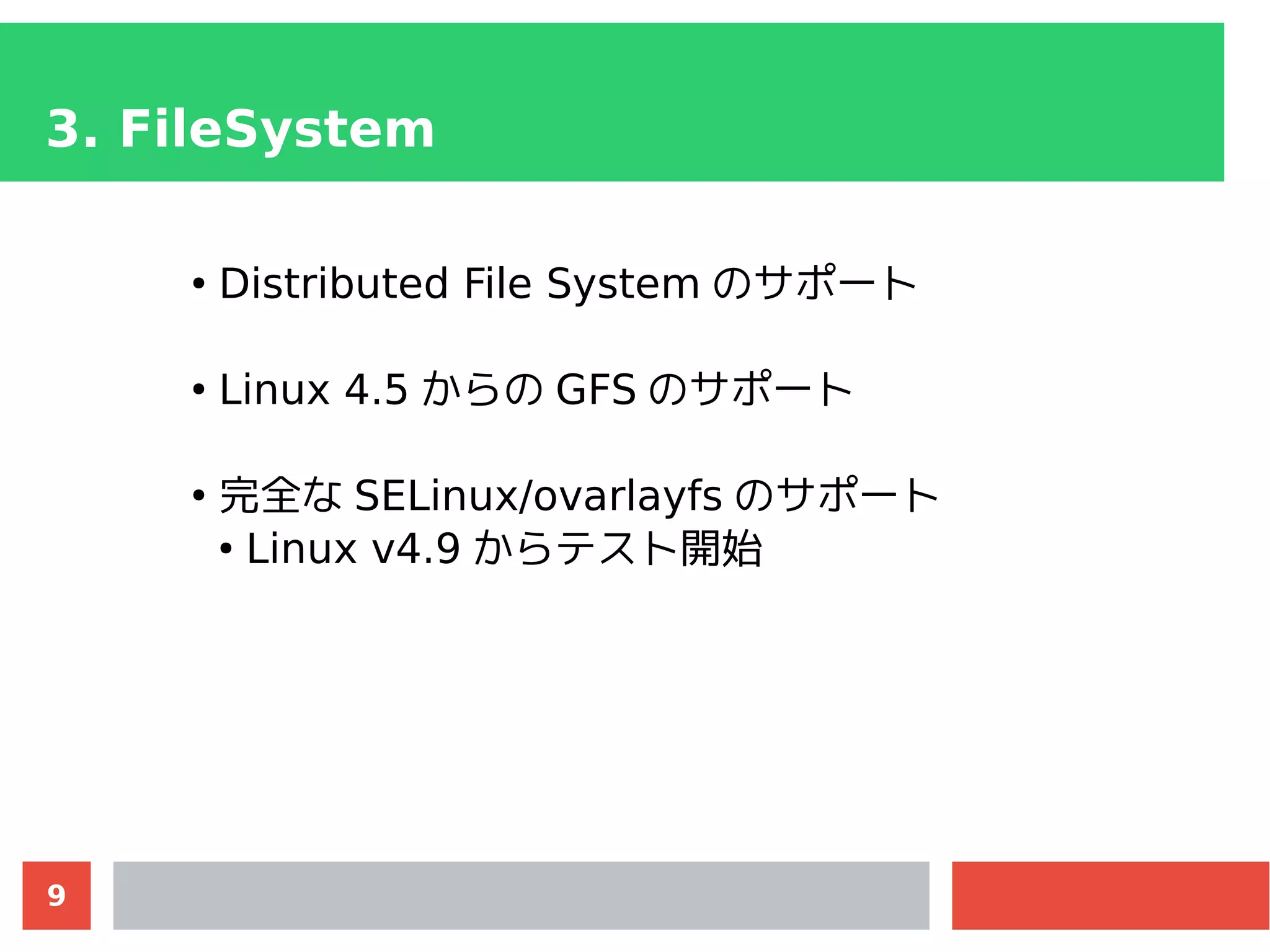 9
3. FileSystem
●
Distributed File System のサポート
●
Linux 4.5 からの GFS のサポート
●
完全な SELinux/ovarlayfs のサポート
●
Linux v4.9 からテスト開始
 