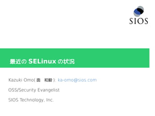 最近の SELinux の状況
Kazuki Omo( 面　和毅 ): ka-omo@sios.com
OSS/Security Evangelist
SIOS Technology, Inc.
 