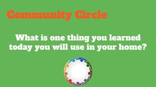 Community Circle
What is one thing you learned
today you will use in your home?
 