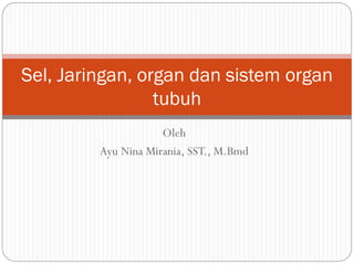 Oleh
Ayu Nina Mirania, SST., M.Bmd
Sel, Jaringan, organ dan sistem organ
tubuh
 