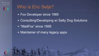 Southwest
Fox 2019
 Fox Developer since 1985
 Consulting/Developing w/ Salty Dog Solutions
 “MadFox” since 1995
 Maint...