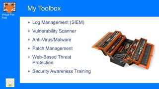Virtual Fox
Fest
My Toolbox
 Log Management (SIEM)
 Vulnerability Scanner
 Anti-Virus/Malware
 Patch Management
 Web-...