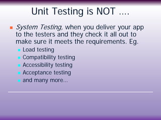 Unit Testing is NOT ….
 System Testing, when you deliver your app
to the testers and they check it all out to
make sure i...