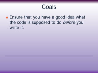 Goals
 Ensure that you have a good idea what
the code is supposed to do before you
write it.
 