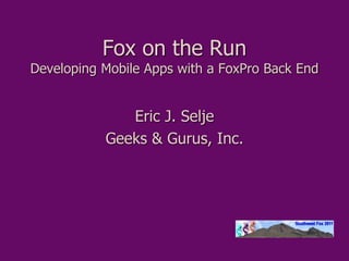 Fox on the Run
Developing Mobile Apps with a FoxPro Back End
Eric J. Selje
Geeks & Gurus, Inc.
 