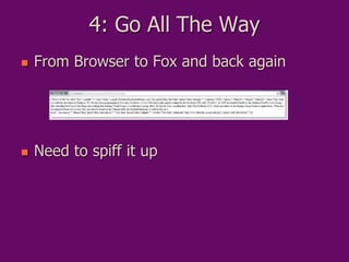 4: Go All The Way
 From Browser to Fox and back again
 Need to spiff it up
 