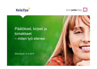 Päätökset, kirjeet ja 
lomakkeet 
– miten työ etenee 
Elina Sipola 15.10.2014 
 