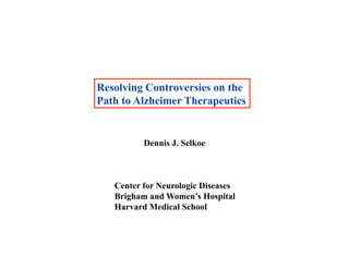 Resolving Controversies on the
Path to Alzheimer Therapeutics


          Dennis J. Selkoe



   Center for Neurologic Diseases
   Brigham and Women’s Hospital
   Harvard Medical School
 