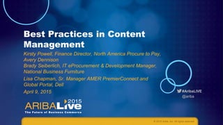 #AribaLIVE
@ariba
#AribaLIVE
@ariba
Best Practices in Content
Management
© 2015 Ariba, Inc. All rights reserved.
Kirsty Powell, Finance Director, North America Procure to Pay,
Avery Dennison
Brady Seiberlich, IT eProcurement & Development Manager,
National Business Furniture
Lisa Chapman, Sr. Manager AMER PremierConnect and
Global Portal, Dell
April 9, 2015
 