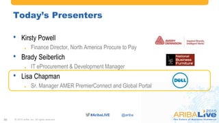 #AribaLIVE @ariba#AribaLIVE @ariba
Today’s Presenters
• Kirsty Powell
 Finance Director, North America Procure to Pay
• Brady Seiberlich
 IT eProcurement & Development Manager
• Lisa Chapman
 Sr. Manager AMER PremierConnect and Global Portal
© 2015 Ariba, Inc. All rights reserved.20
 