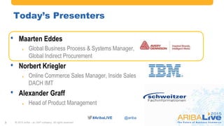 #AribaLIVE @ariba#AribaLIVE @ariba
Today’s Presenters
• Maarten Eddes
 Global Business Process & Systems Manager,
Global Indirect Procurement
• Norbert Kriegler
 Online Commerce Sales Manager, Inside Sales
DACH IMT
• Alexander Graff
 Head of Product Management
3 © 2015 Ariba – an SAP company. All rights reserved.
 