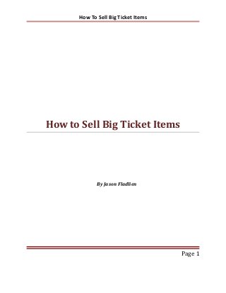 How To Sell Big Ticket Items

How to Sell Big Ticket Items

By Jason Fladlien

Page 1

 