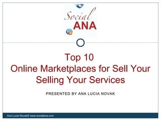 Top 10
Online Marketplaces for Sell Your
Selling Your Services
Ana Lucia Novak© www.socialana.com
PRESENTED BY ANA LUCIA NOVAK
 