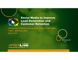 #AribaLIVE
Social Media to Improve
Lead Generation and
Customer Retention
Nichole Kelly, President & Social Media Explorer, SME Digital
Twitter: @Nichole_Kelly
March 2014
© 2014 Ariba – an SAP company. All rights reserved.
@ariba
 