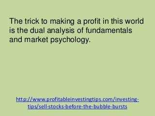 http://www.profitableinvestingtips.com/investing-
tips/sell-stocks-before-the-bubble-bursts
The trick to making a profit i...