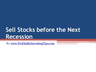 Sell Stocks before the Next 
Recession 
By www.ProfitableInvestingTips.com 
 